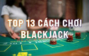 Top 13 cách chơi Blackjack tỉ lệ thắng cao ngay tại bàn